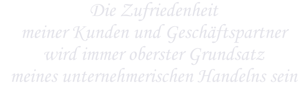 Die Zufriedenheit meiner Kunden und Geschäftspartner wird immer oberster Grundsatz meines unternehmerischen Handelns sein